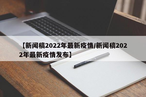 【新闻稿2022年最新疫情/新闻稿2022年最新疫情发布】
