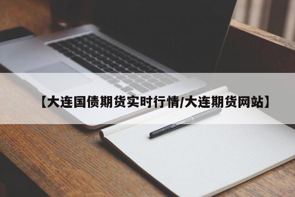 【大连国债期货实时行情/大连期货网站】
