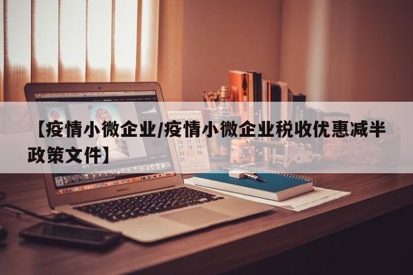 【疫情小微企业/疫情小微企业税收优惠减半政策文件】