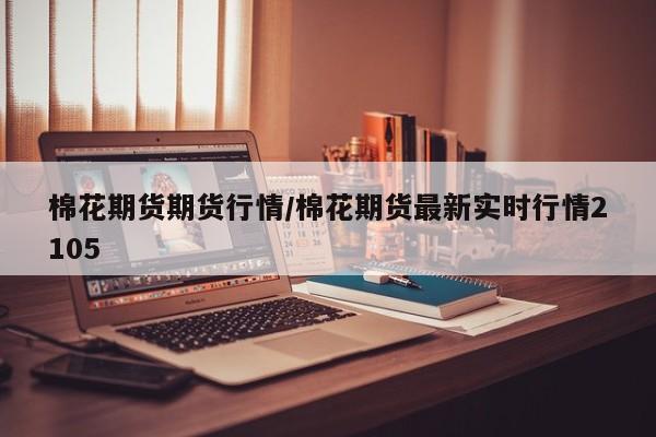 棉花期货期货行情/棉花期货最新实时行情2105