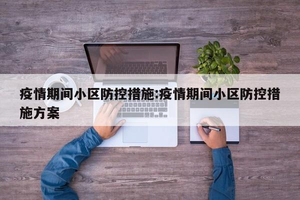 疫情期间小区防控措施:疫情期间小区防控措施方案