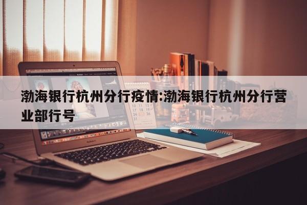 渤海银行杭州分行疫情:渤海银行杭州分行营业部行号