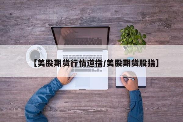 【美股期货行情道指/美股期货股指】