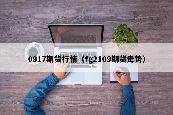 0917期货行情(fg2109期货走势)