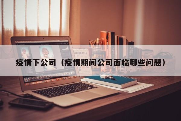疫情下公司(疫情期间公司面临哪些问题)