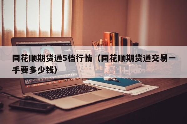 同花顺期货通5档行情(同花顺期货通交易一手要多少钱)