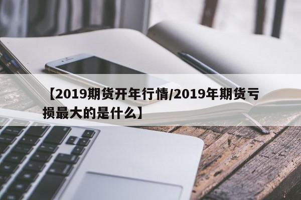 【2019期货开年行情/2019年期货亏损最大的是什么】