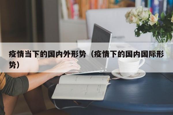 疫情当下的国内外形势(疫情下的国内国际形势)