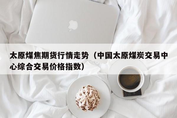 太原煤焦期货行情走势(中国太原煤炭交易中心综合交易价格指数)