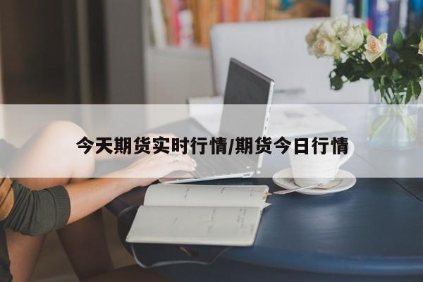 今天期货实时行情/期货今日行情