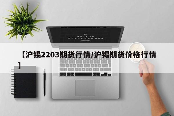 【沪锡2203期货行情/沪锡期货价格行情】