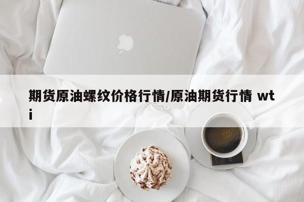 期货原油螺纹价格行情/原油期货行情 wti