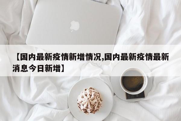 【国内最新疫情新增情况,国内最新疫情最新消息今日新增】