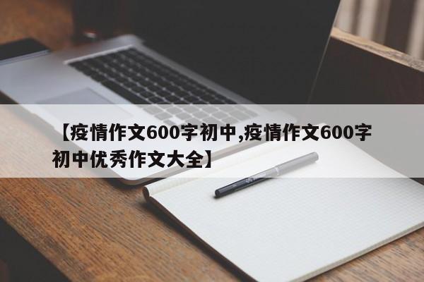 【疫情作文600字初中,疫情作文600字初中优秀作文大全】