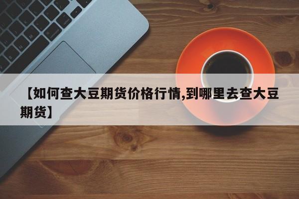 【如何查大豆期货价格行情,到哪里去查大豆期货】