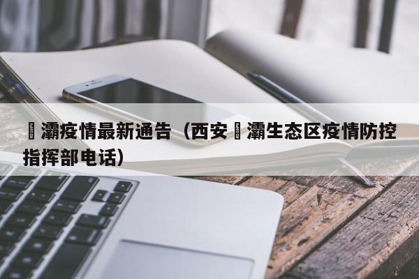 浐灞疫情最新通告(西安浐灞生态区疫情防控指挥部电话)