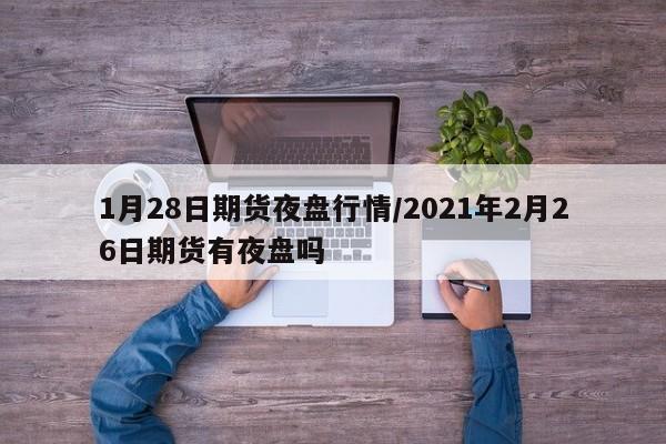 1月28日期货夜盘行情/2021年2月26日期货有夜盘吗