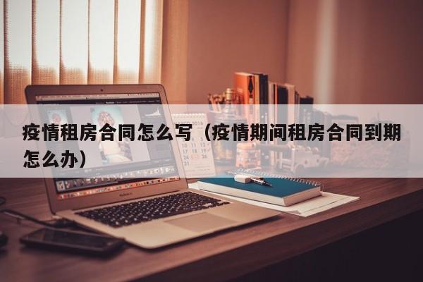 疫情租房合同怎么写(疫情期间租房合同到期怎么办)