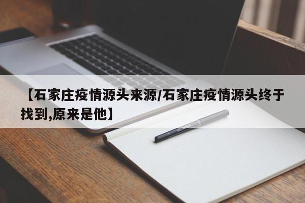 【石家庄疫情源头来源/石家庄疫情源头终于找到,原来是他】