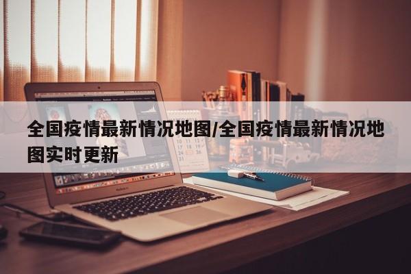 全国疫情最新情况地图/全国疫情最新情况地图实时更新