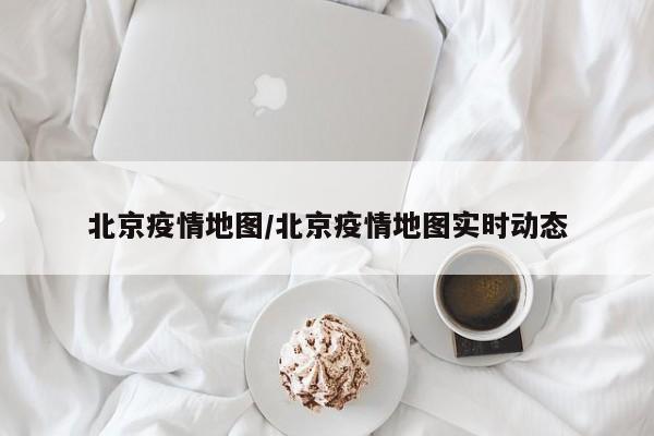 北京疫情地图/北京疫情地图实时动态
