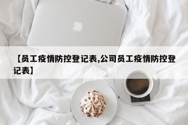 【员工疫情防控登记表,公司员工疫情防控登记表】