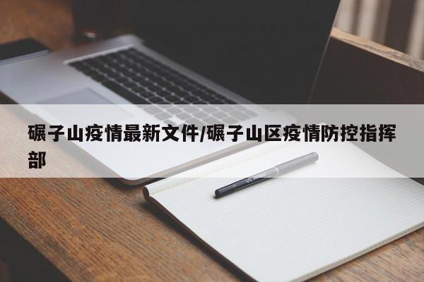 碾子山疫情最新文件/碾子山区疫情防控指挥部