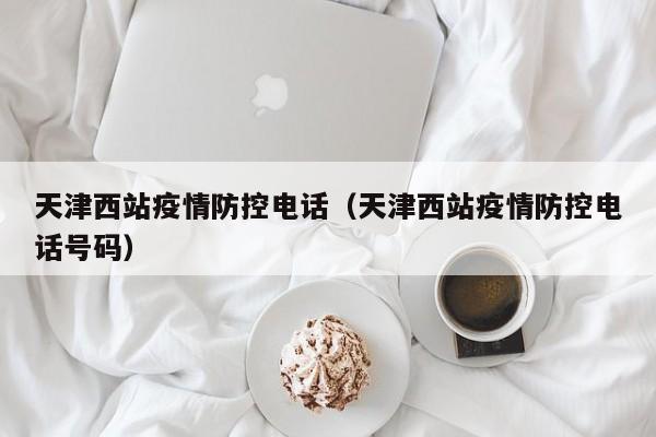 天津西站疫情防控电话(天津西站疫情防控电话号码)