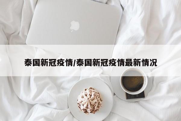 泰国新冠疫情/泰国新冠疫情最新情况
