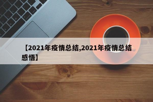 【2021年疫情总结,2021年疫情总结感悟】