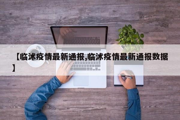 【临沭疫情最新通报,临沭疫情最新通报数据】