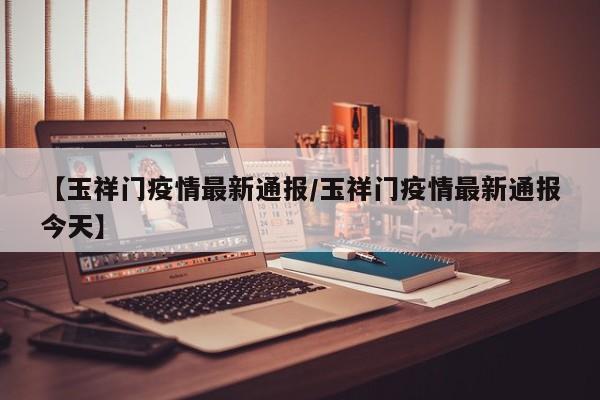 【玉祥门疫情最新通报/玉祥门疫情最新通报今天】