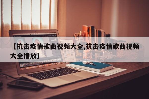 【抗击疫情歌曲视频大全,抗击疫情歌曲视频大全播放】