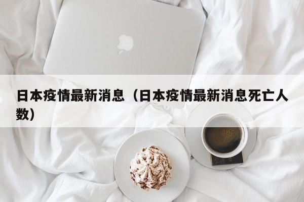 日本疫情最新消息(日本疫情最新消息死亡人数)