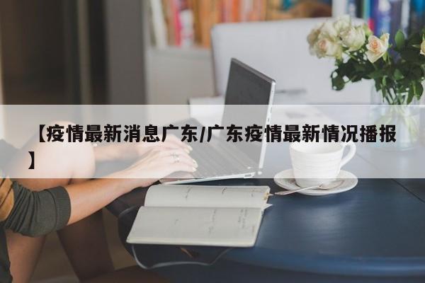 【疫情最新消息广东/广东疫情最新情况播报】