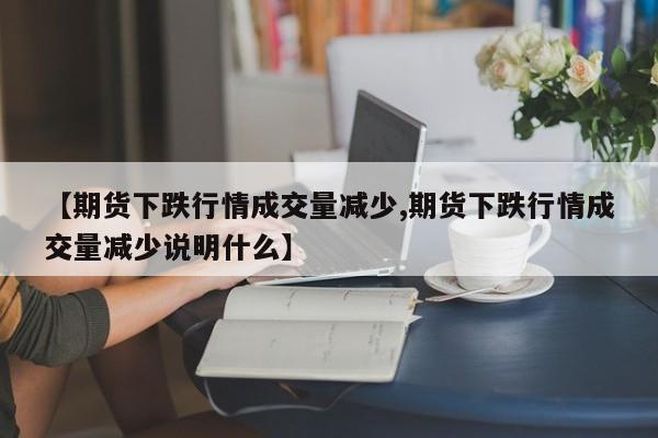 【期货下跌行情成交量减少,期货下跌行情成交量减少说明什么】