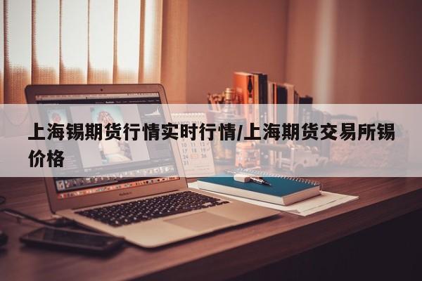 上海锡期货行情实时行情/上海期货交易所锡价格