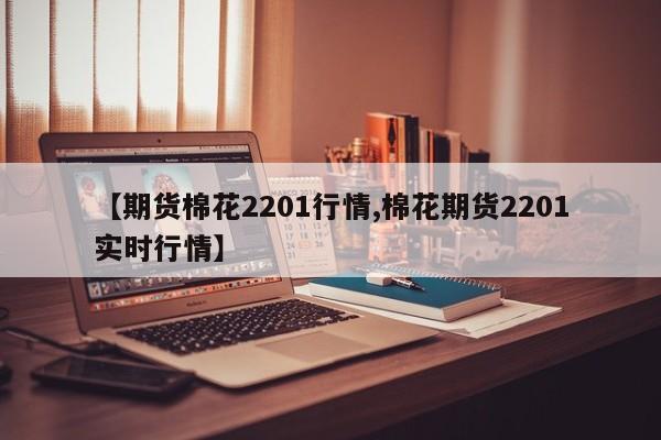 【期货棉花2201行情,棉花期货2201实时行情】