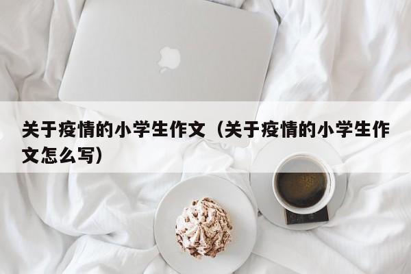 关于疫情的小学生作文(关于疫情的小学生作文怎么写)