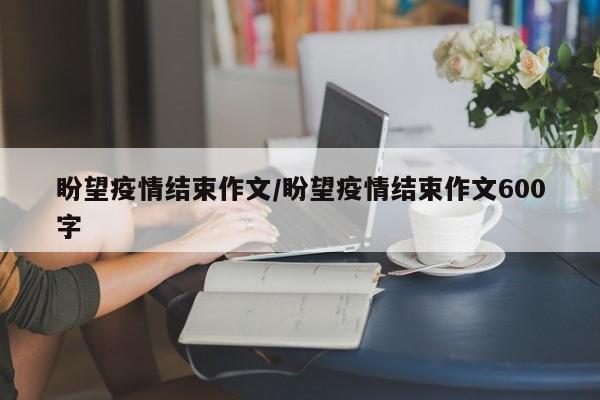 盼望疫情结束作文/盼望疫情结束作文600字