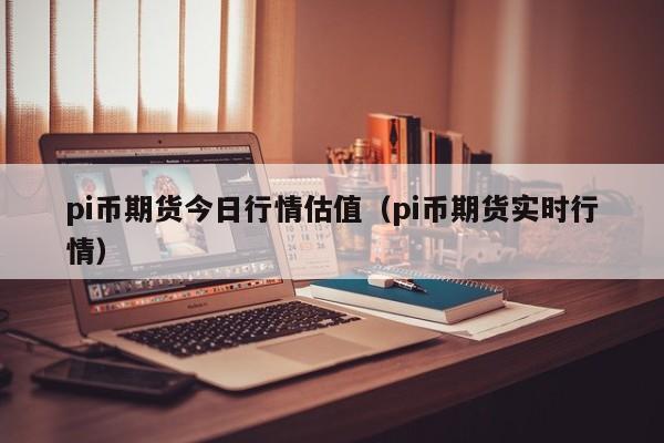 pi币期货今日行情估值(pi币期货实时行情)