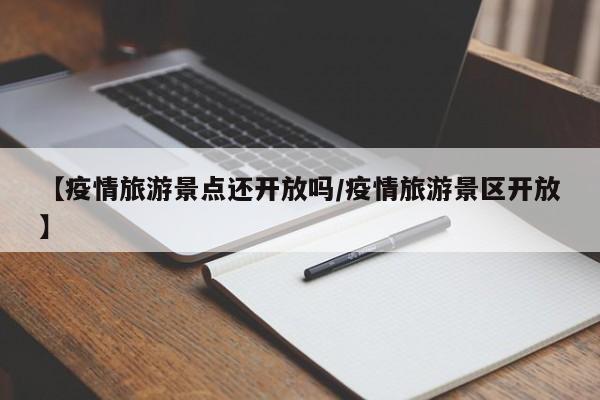 【疫情旅游景点还开放吗/疫情旅游景区开放】