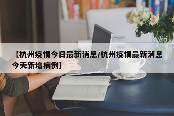 【杭州疫情今日最新消息/杭州疫情最新消息今天新增病例】