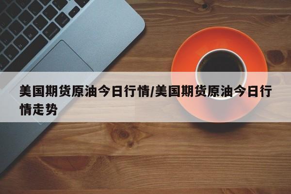美国期货原油今日行情/美国期货原油今日行情走势