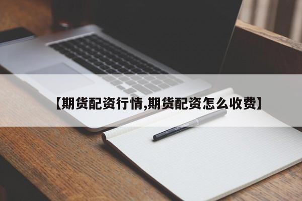 【期货配资行情,期货配资怎么收费】