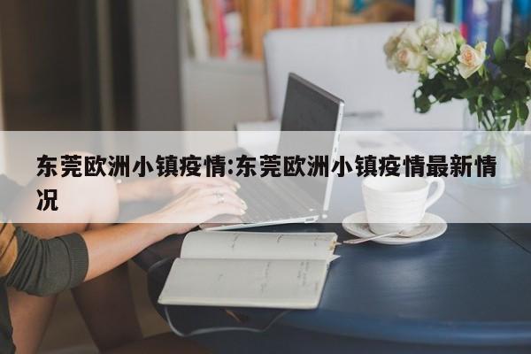东莞欧洲小镇疫情:东莞欧洲小镇疫情最新情况