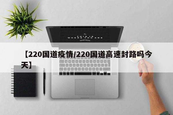 【220国道疫情/220国道高速封路吗今天】