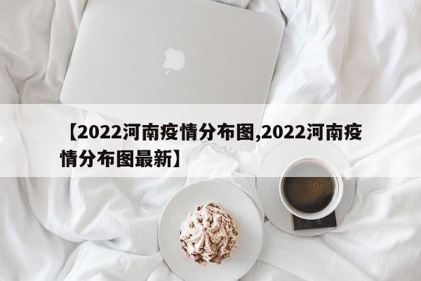 【2022河南疫情分布图,2022河南疫情分布图最新】