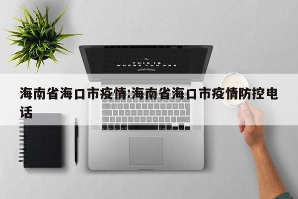 海南省海口市疫情:海南省海口市疫情防控电话