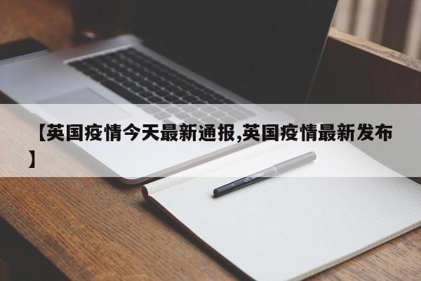 【英国疫情今天最新通报,英国疫情最新发布】